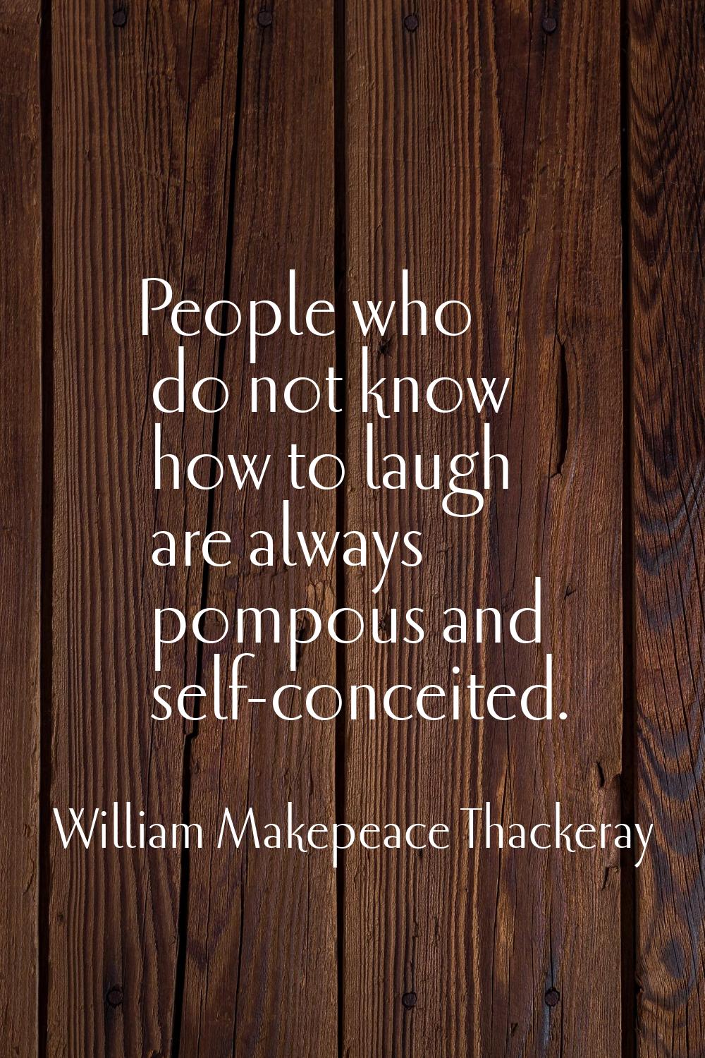 People who do not know how to laugh are always pompous and self-conceited.