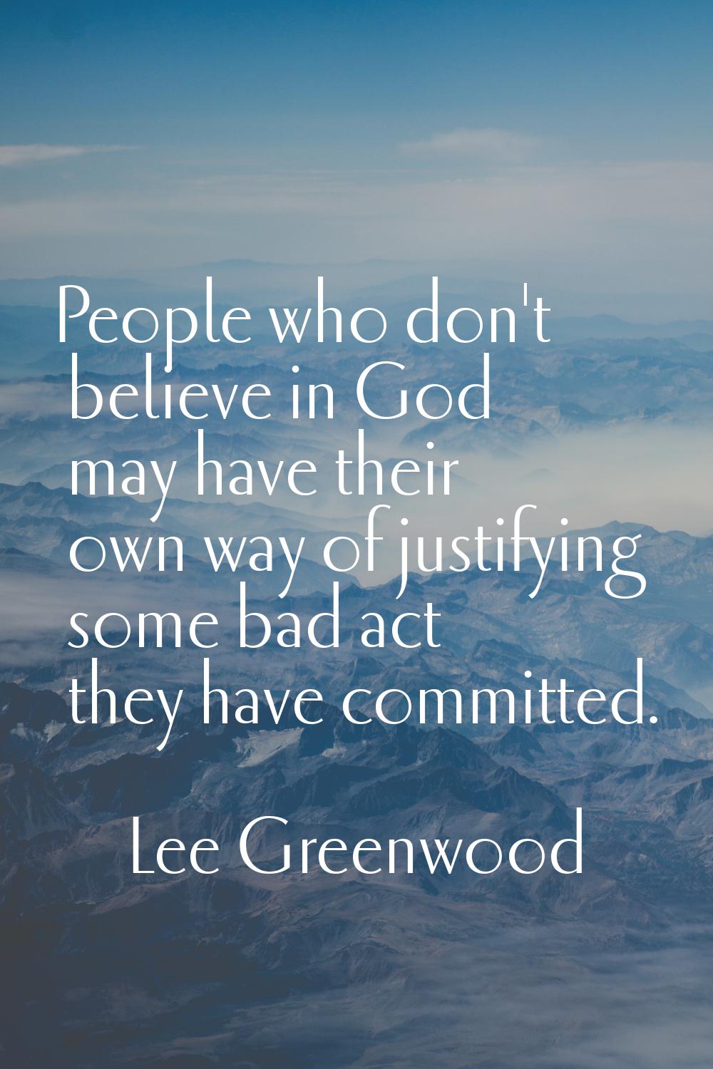 People who don't believe in God may have their own way of justifying some bad act they have committ