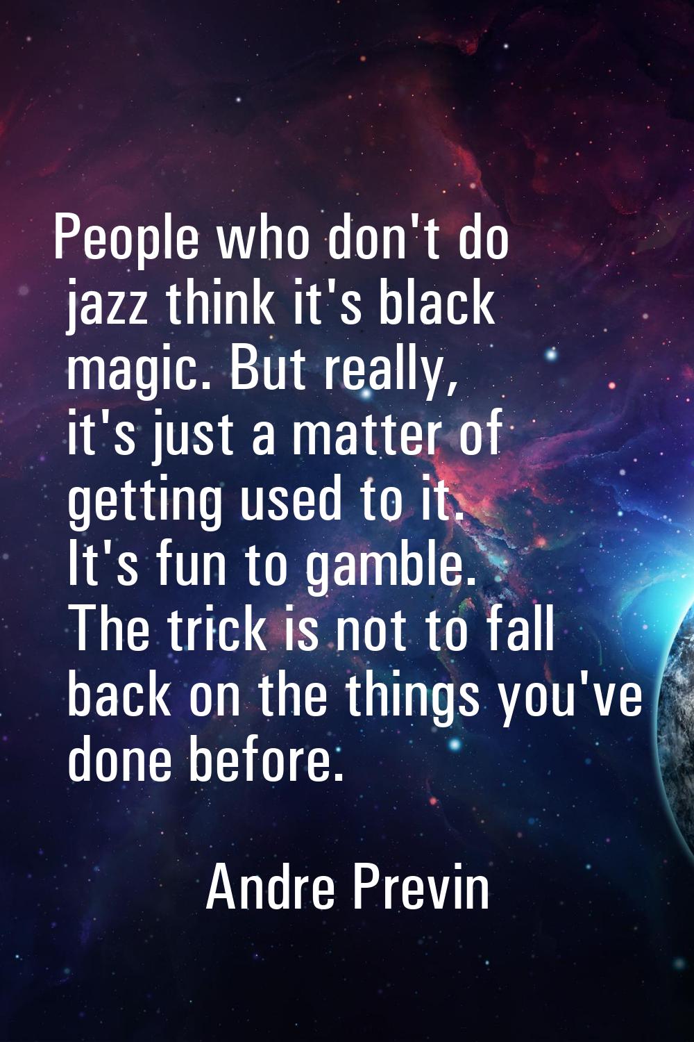 People who don't do jazz think it's black magic. But really, it's just a matter of getting used to 