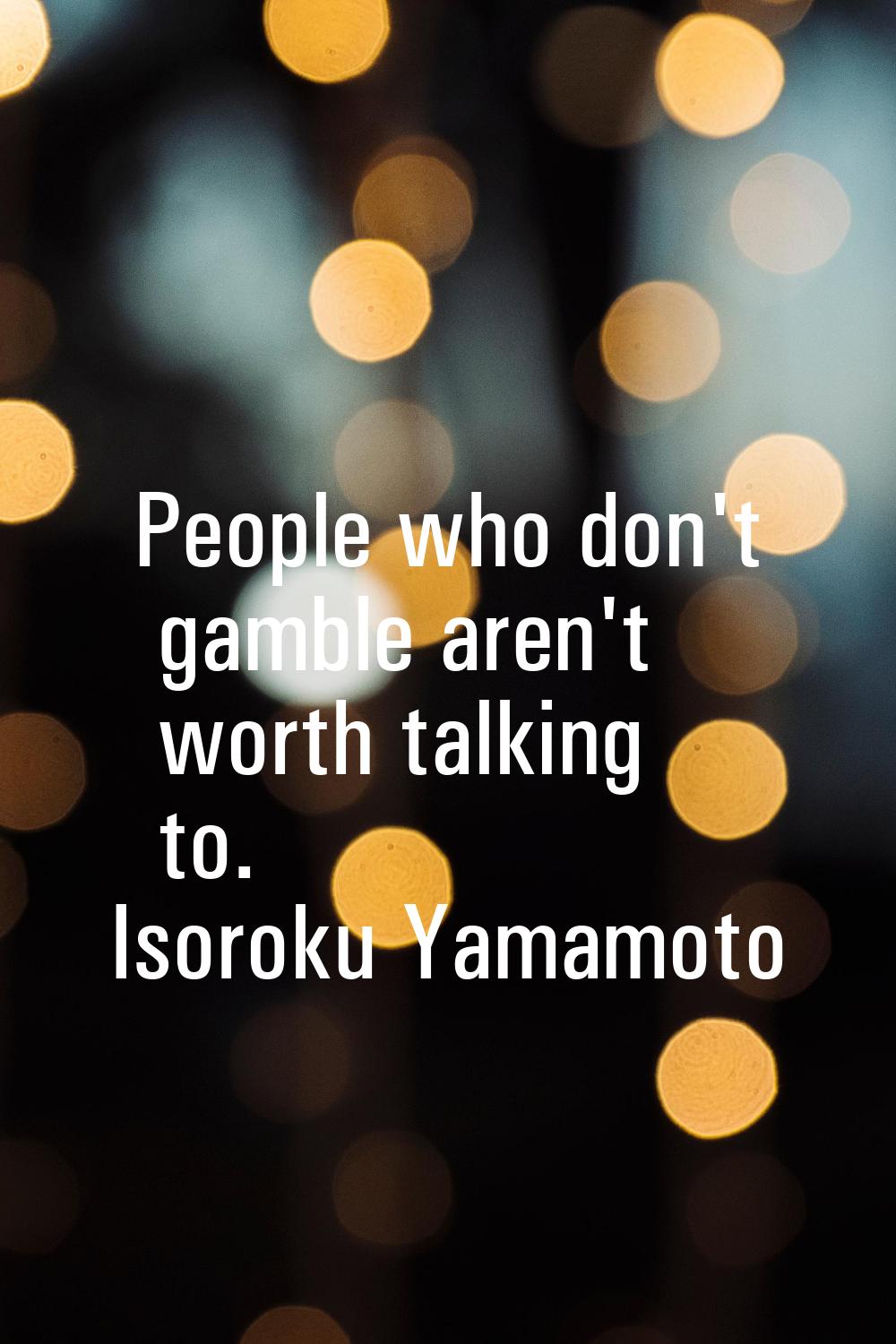 People who don't gamble aren't worth talking to.