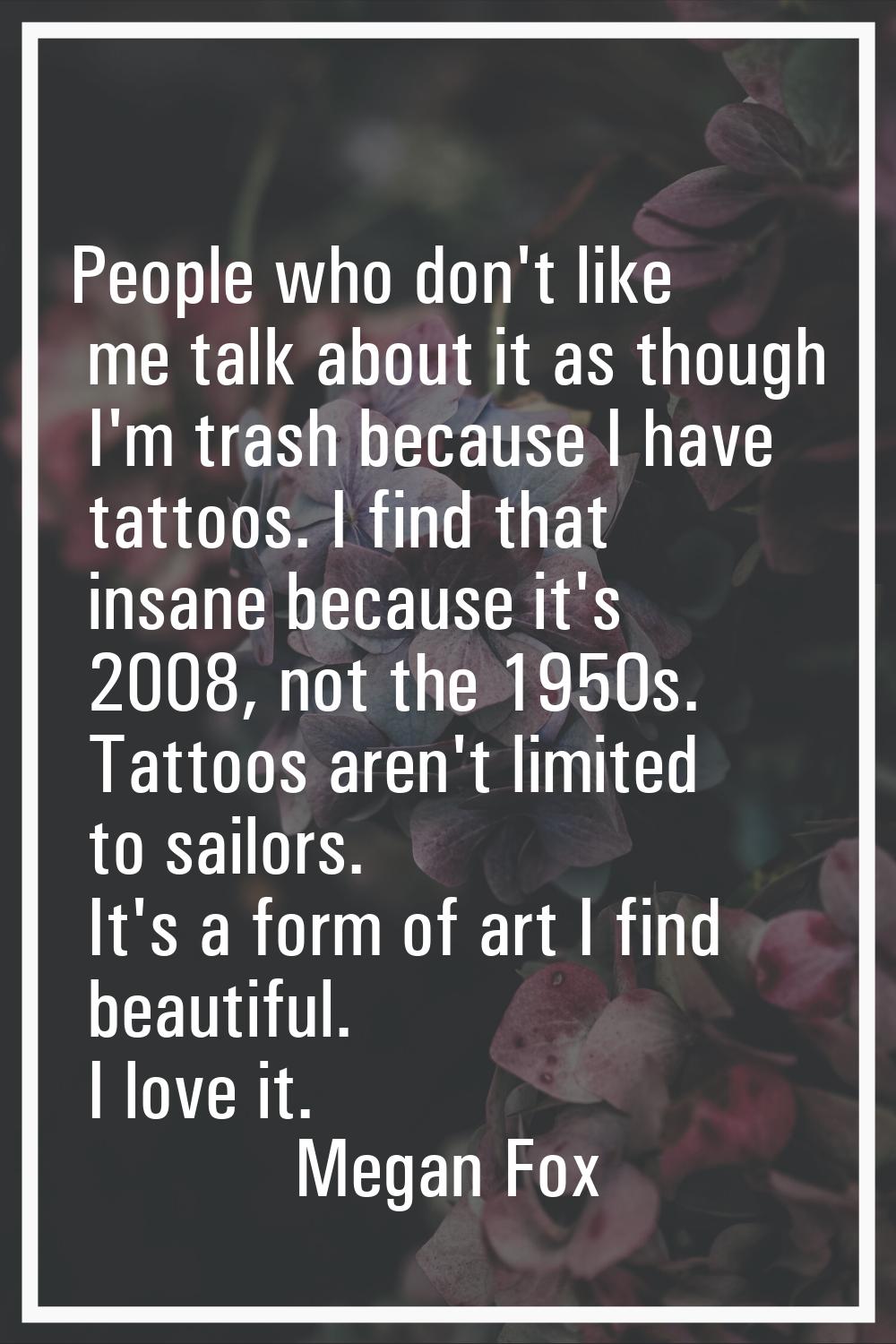 People who don't like me talk about it as though I'm trash because I have tattoos. I find that insa