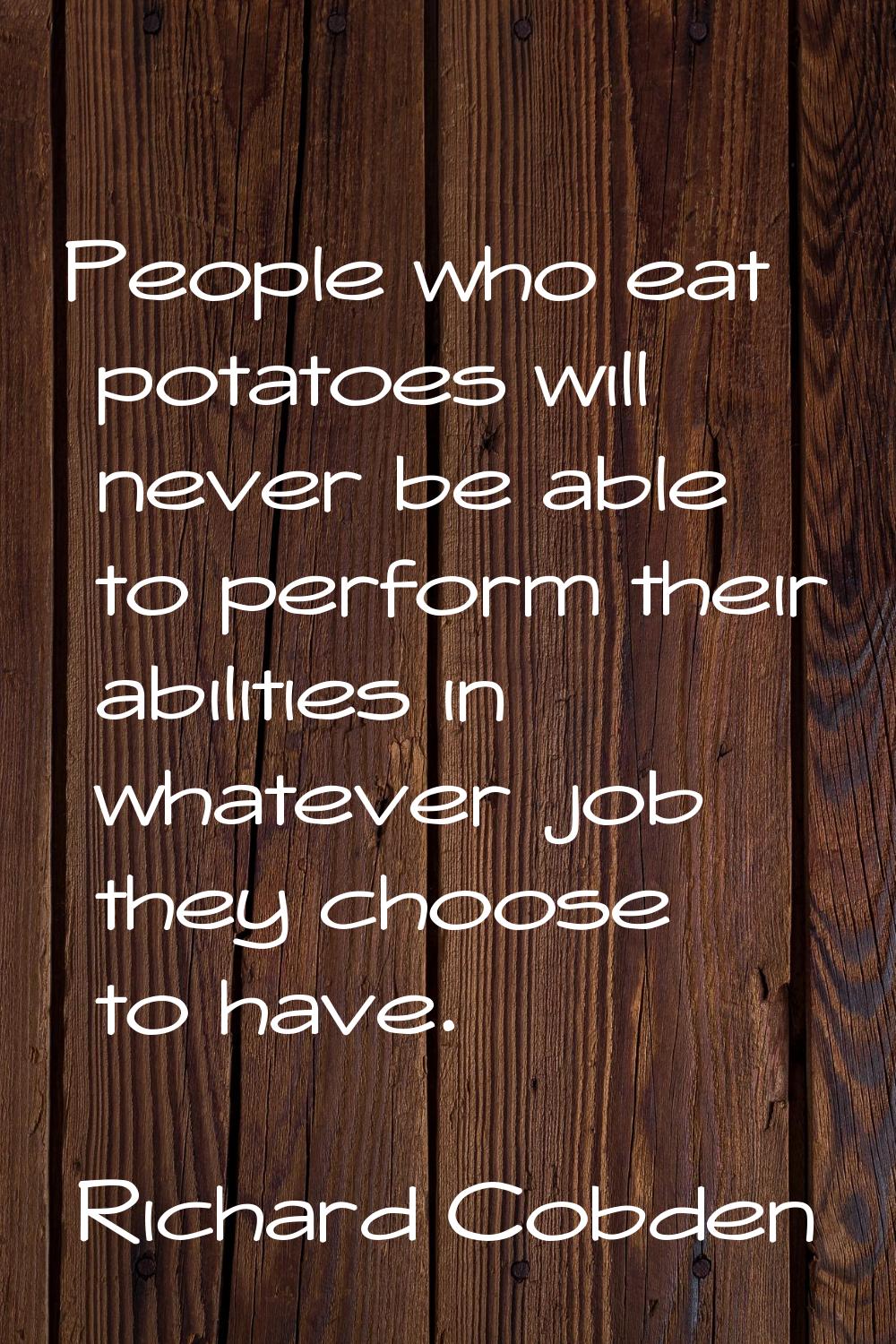 People who eat potatoes will never be able to perform their abilities in whatever job they choose t