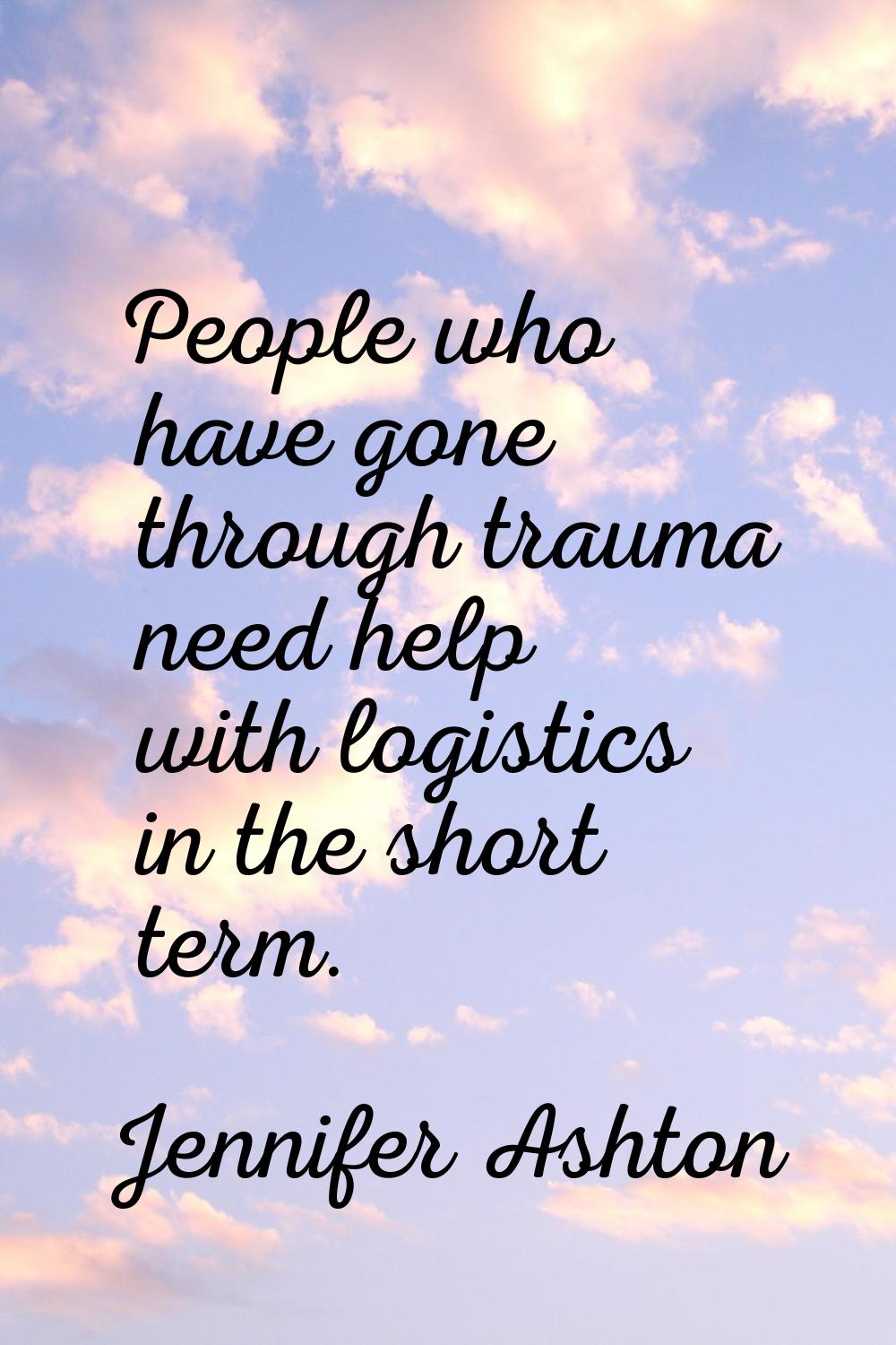 People who have gone through trauma need help with logistics in the short term.
