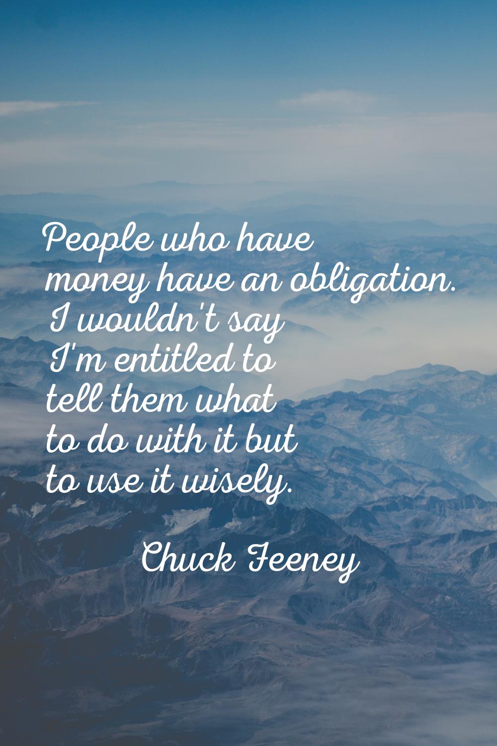 People who have money have an obligation. I wouldn't say I'm entitled to tell them what to do with 