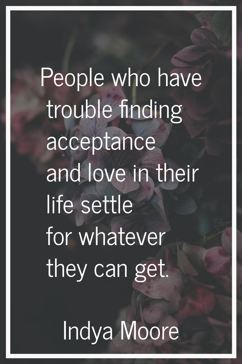 People who have trouble finding acceptance and love in their life settle for whatever they can get.