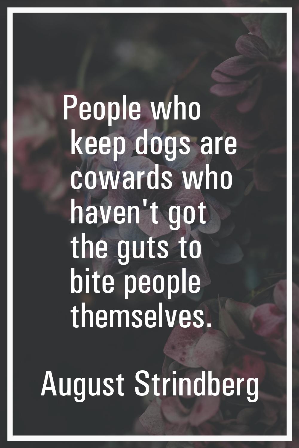 People who keep dogs are cowards who haven't got the guts to bite people themselves.