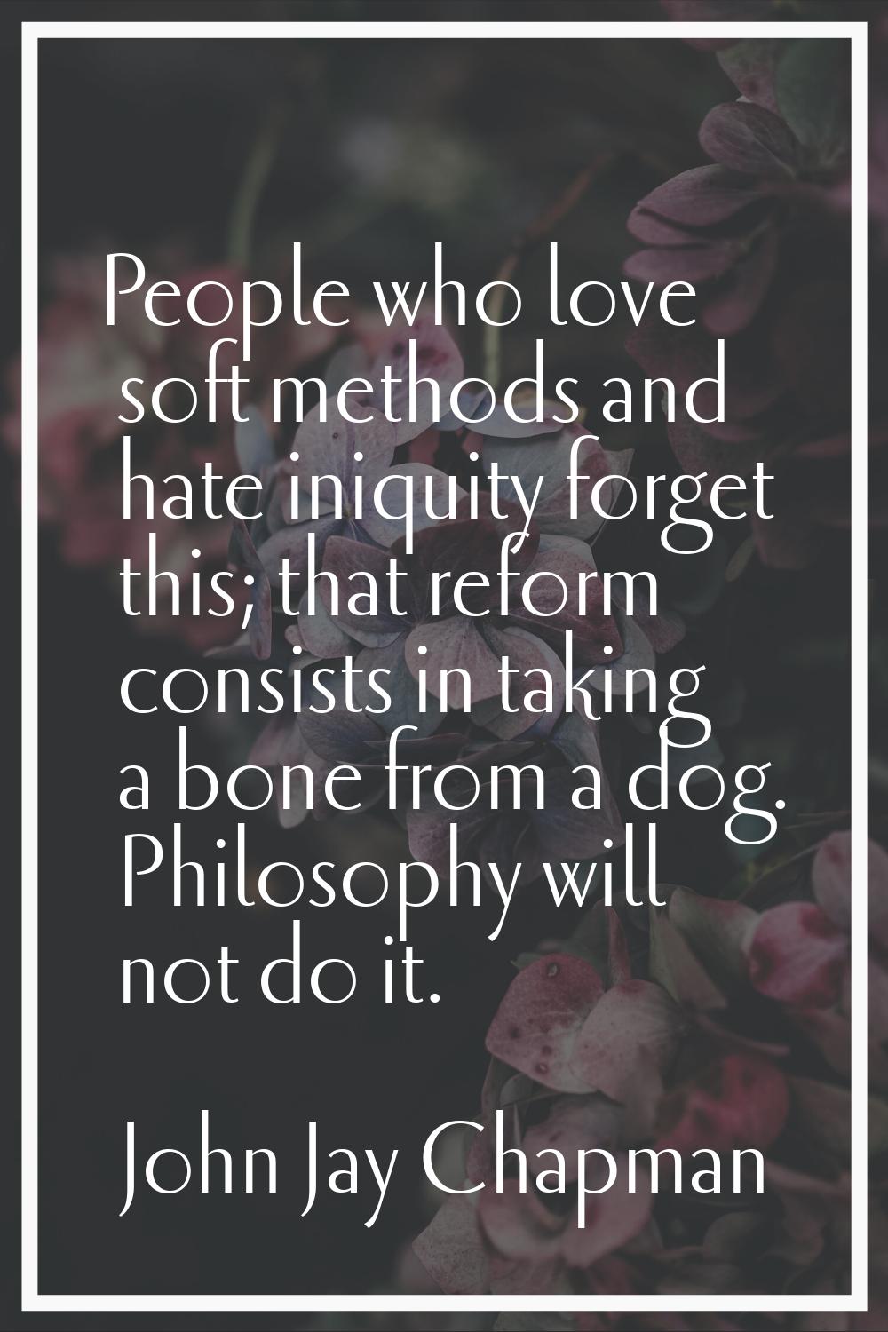 People who love soft methods and hate iniquity forget this; that reform consists in taking a bone f