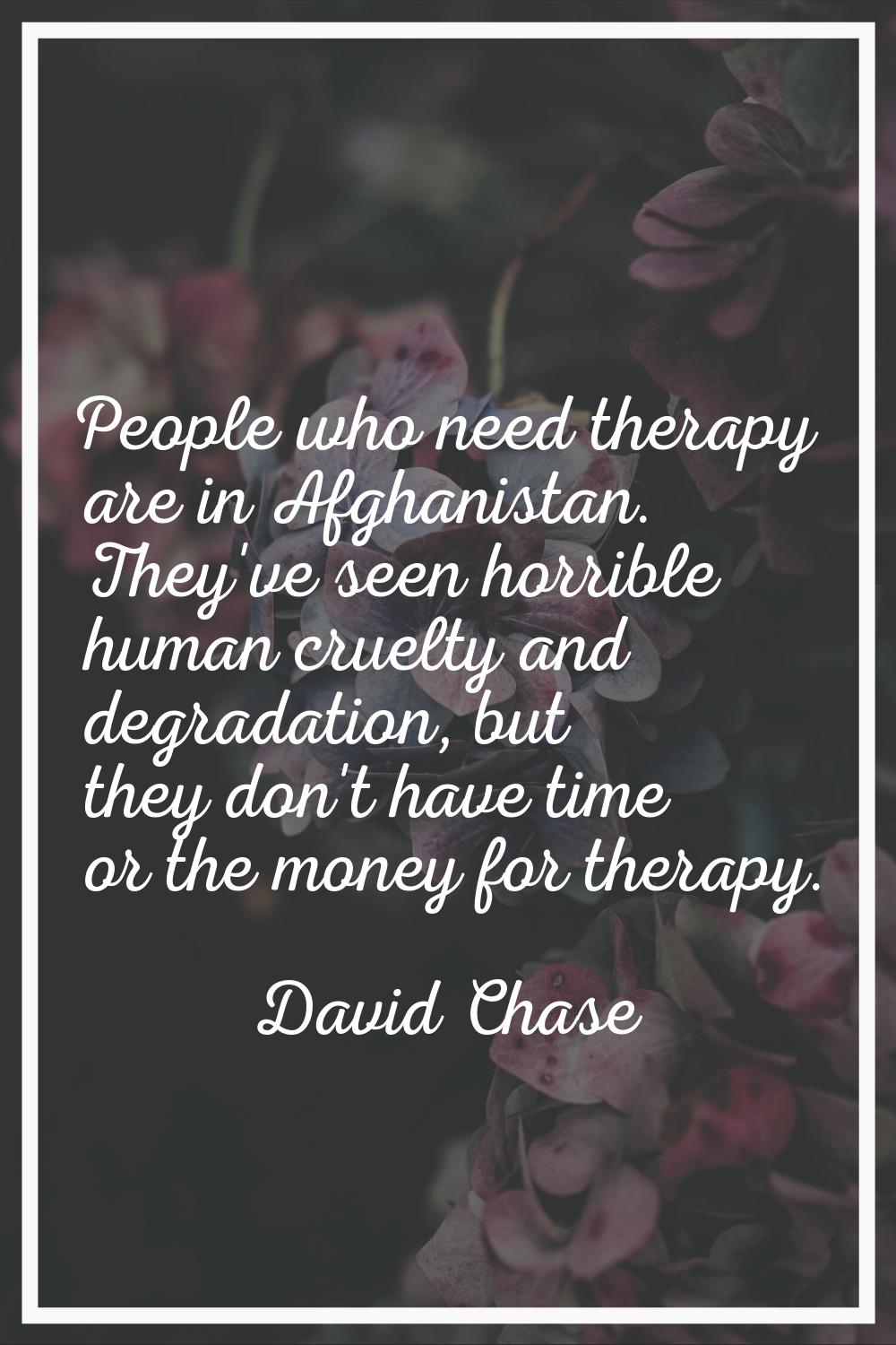 People who need therapy are in Afghanistan. They've seen horrible human cruelty and degradation, bu