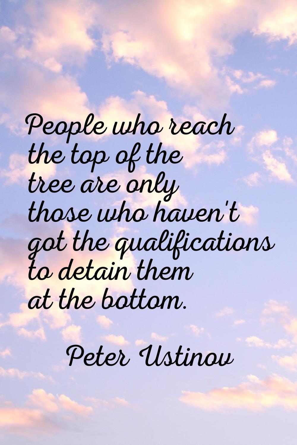 People who reach the top of the tree are only those who haven't got the qualifications to detain th