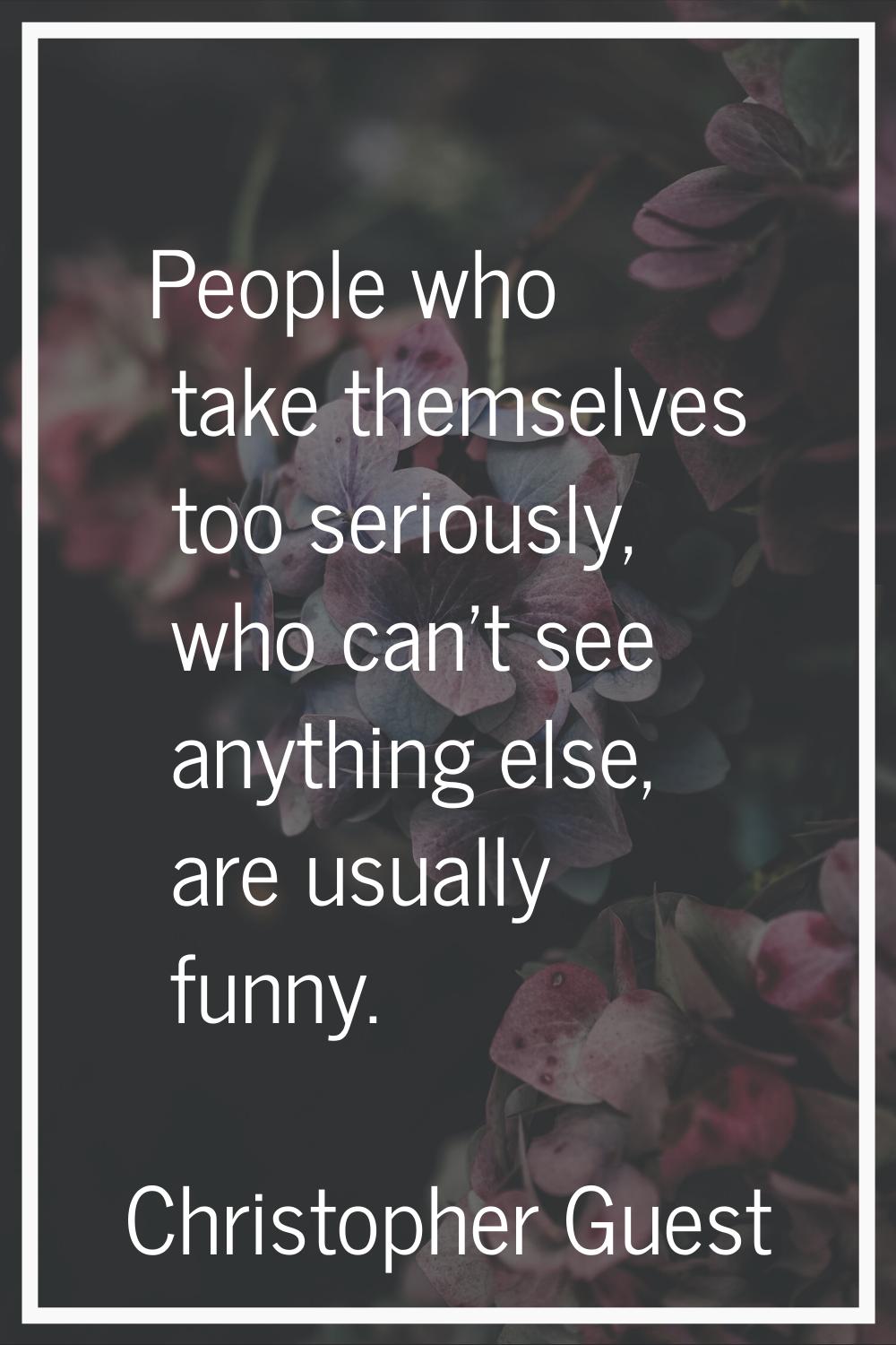 People who take themselves too seriously, who can't see anything else, are usually funny.
