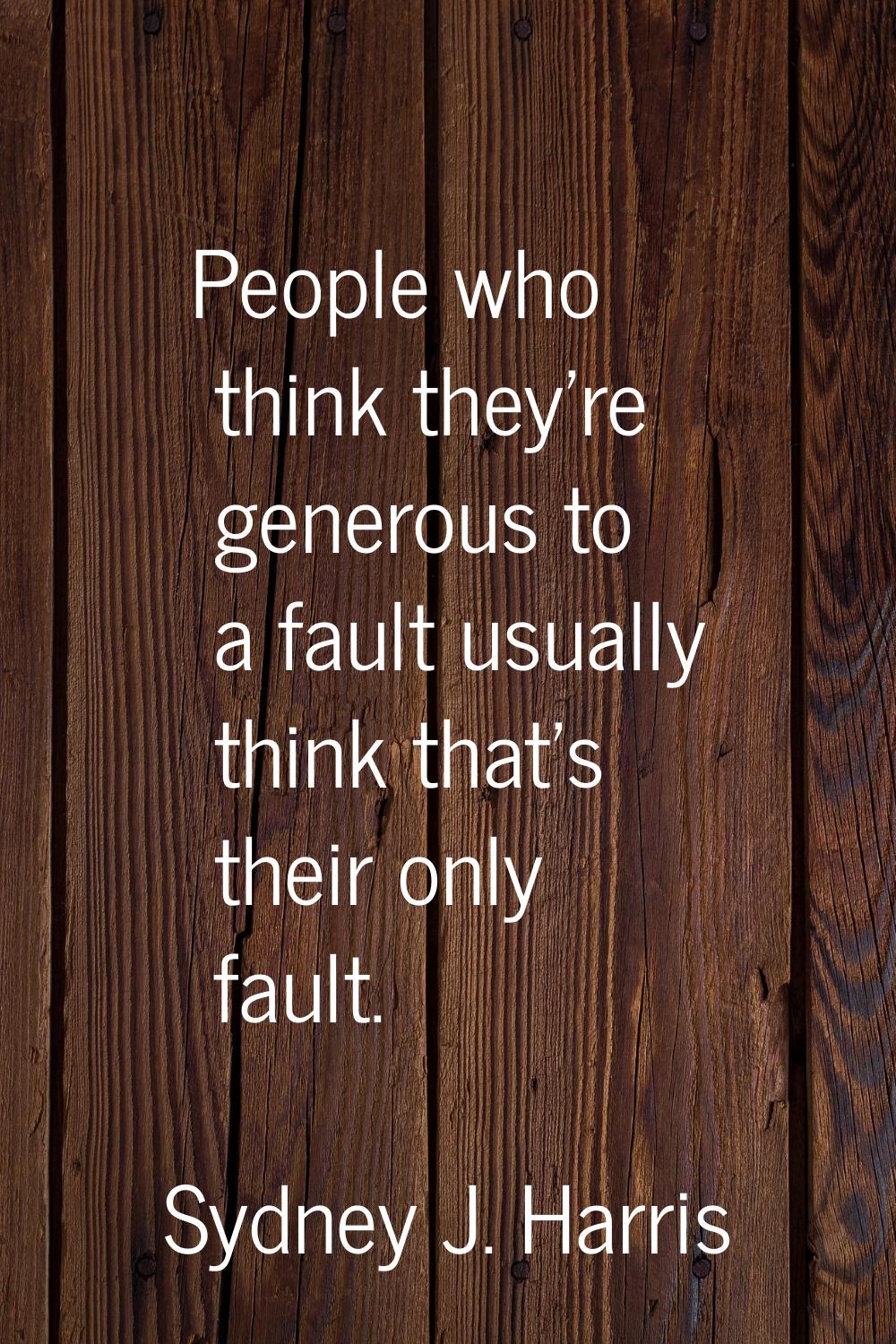 People who think they're generous to a fault usually think that's their only fault.