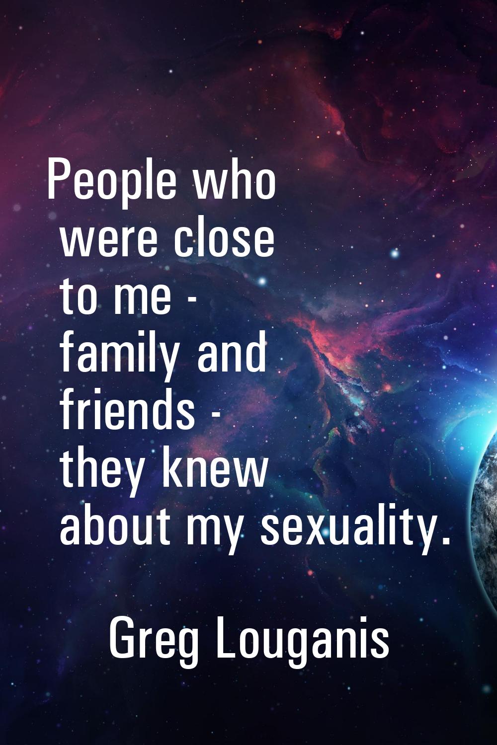 People who were close to me - family and friends - they knew about my sexuality.