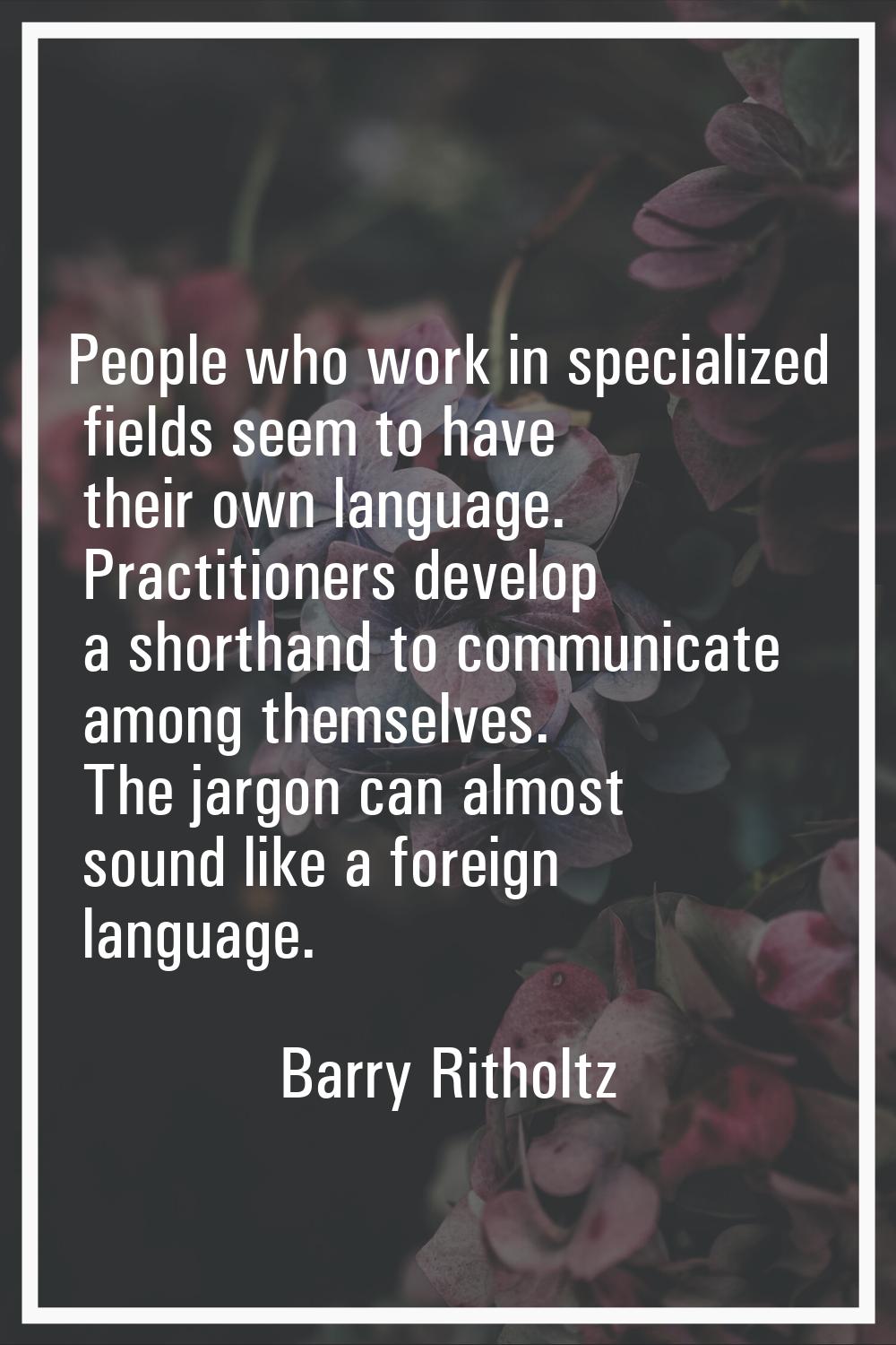 People who work in specialized fields seem to have their own language. Practitioners develop a shor