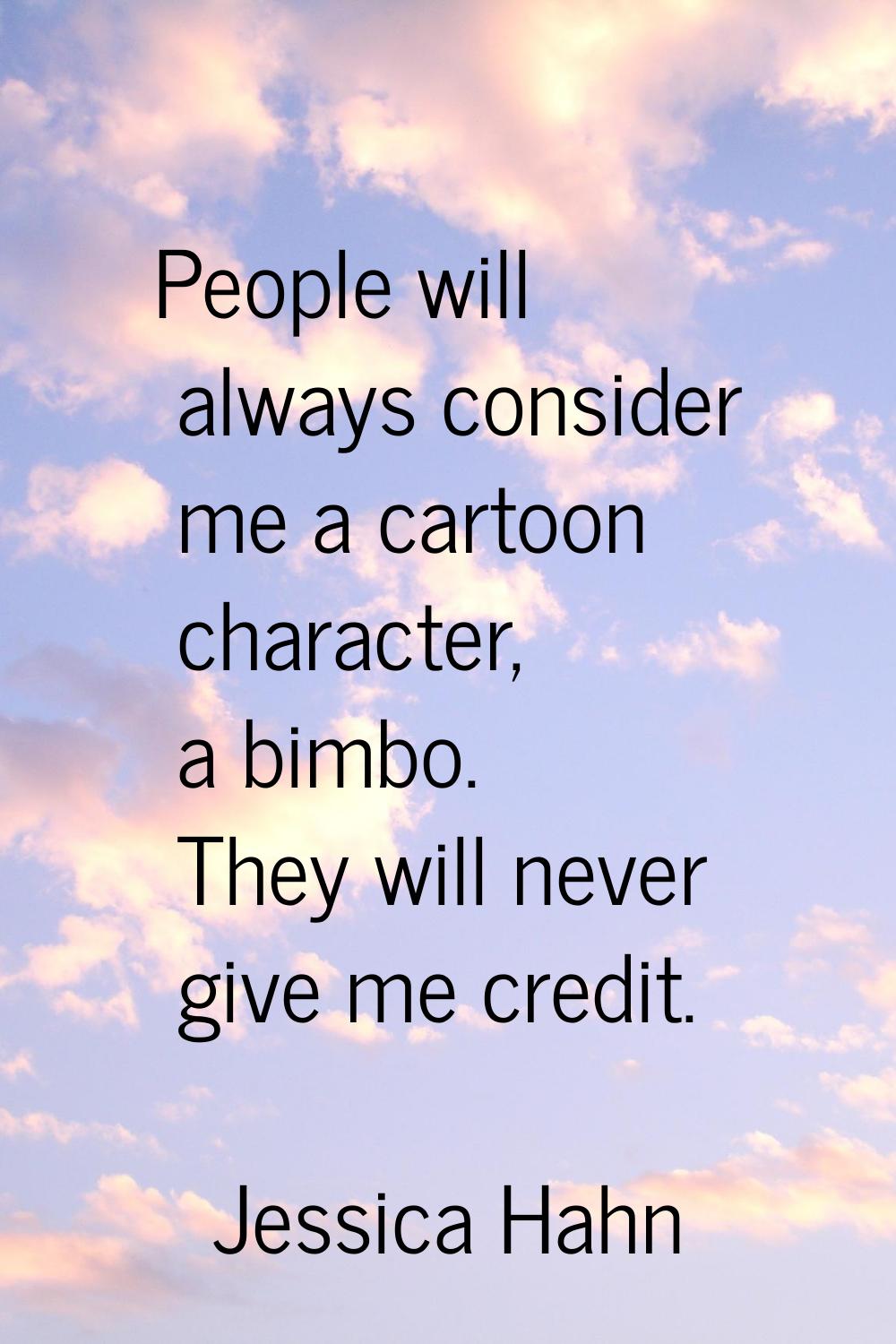 People will always consider me a cartoon character, a bimbo. They will never give me credit.
