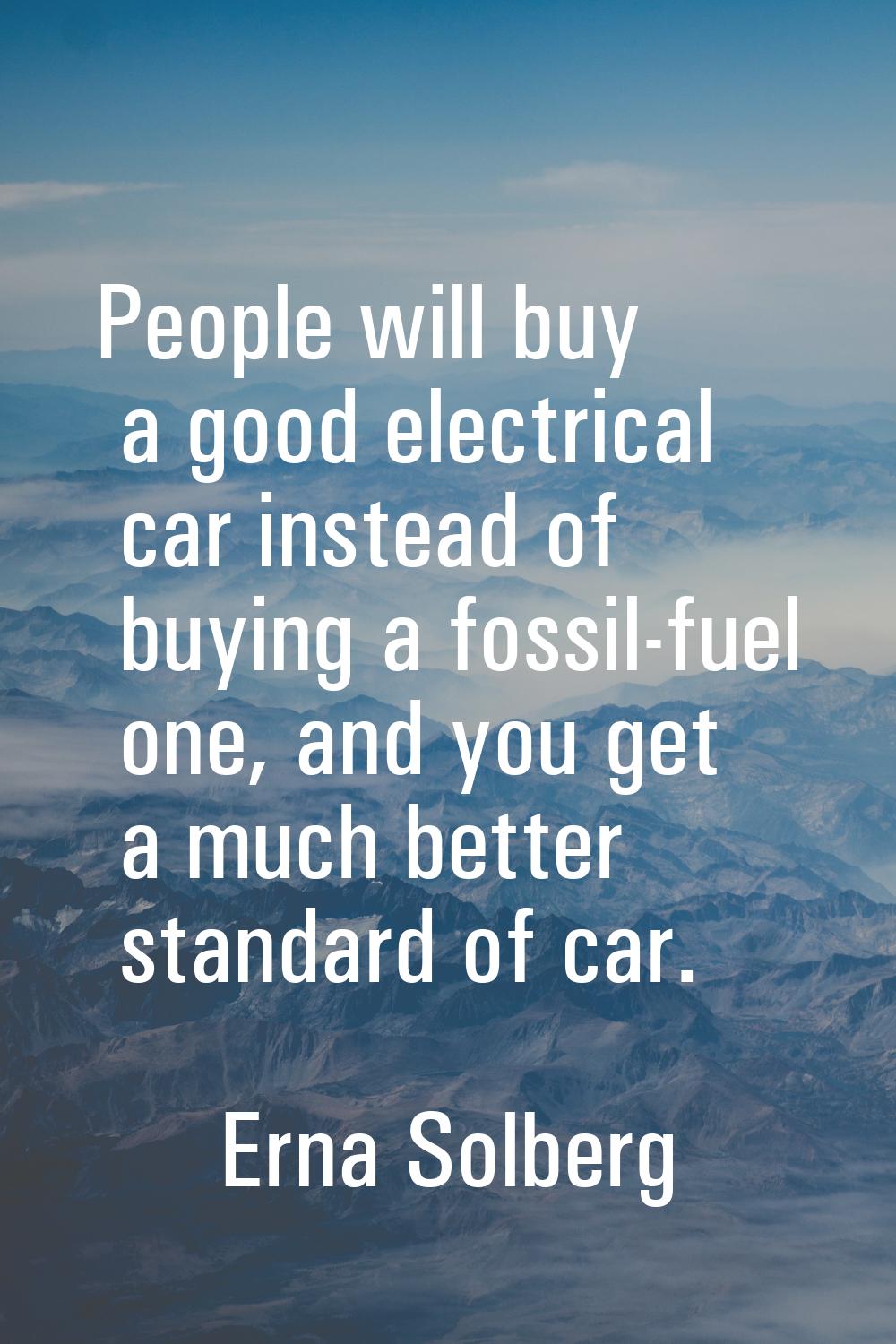 People will buy a good electrical car instead of buying a fossil-fuel one, and you get a much bette