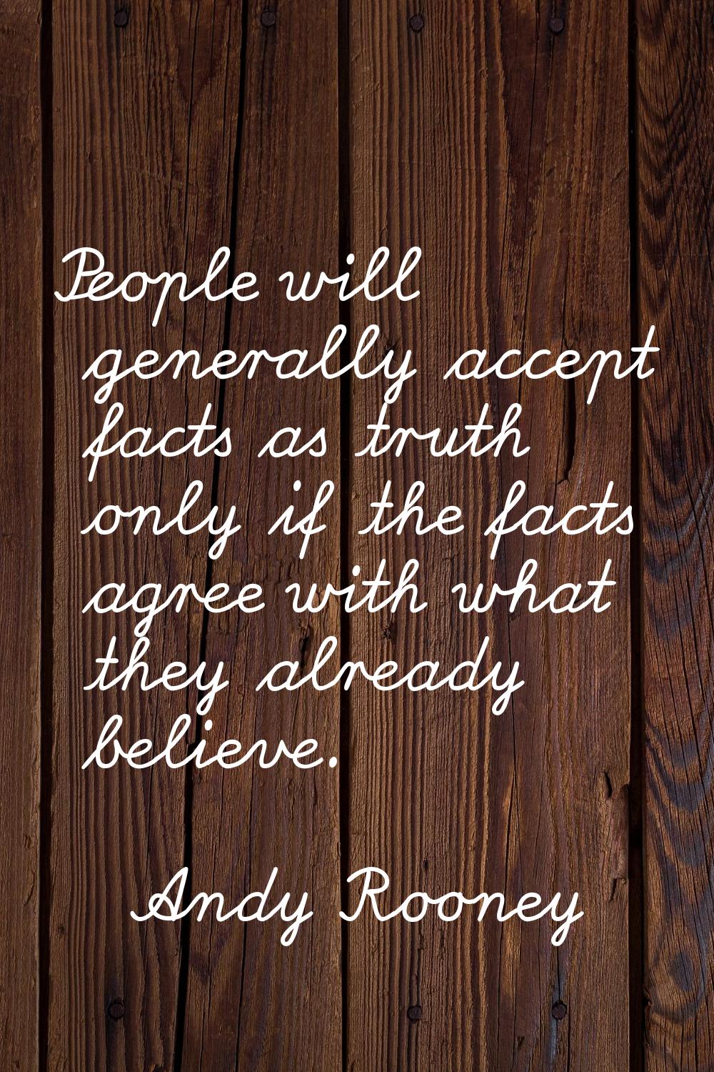People will generally accept facts as truth only if the facts agree with what they already believe.