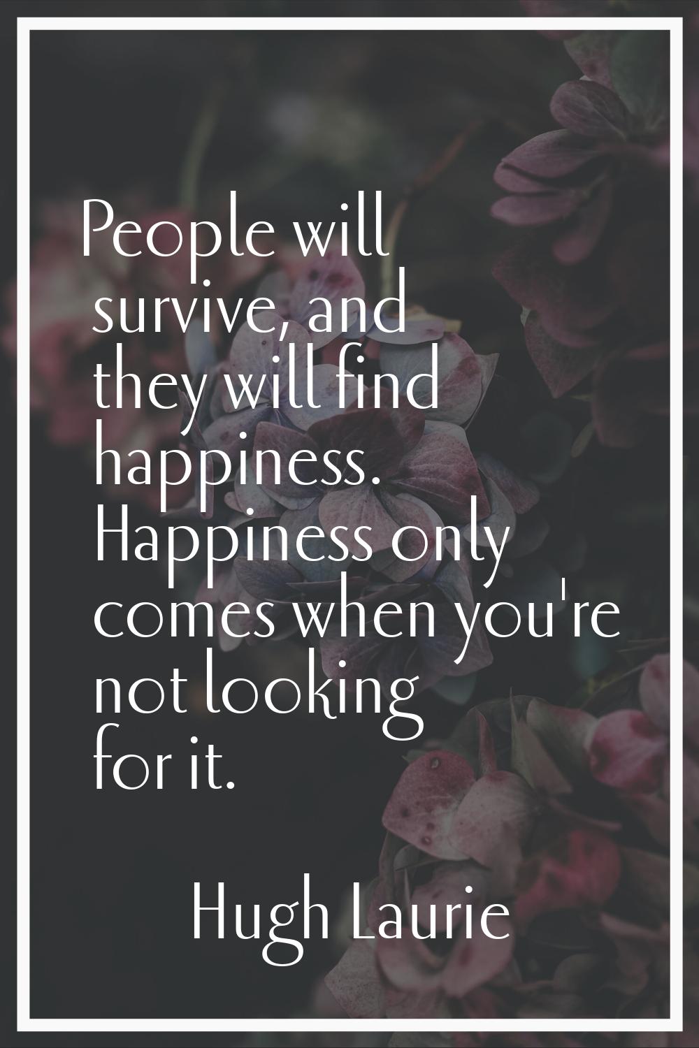 People will survive, and they will find happiness. Happiness only comes when you're not looking for