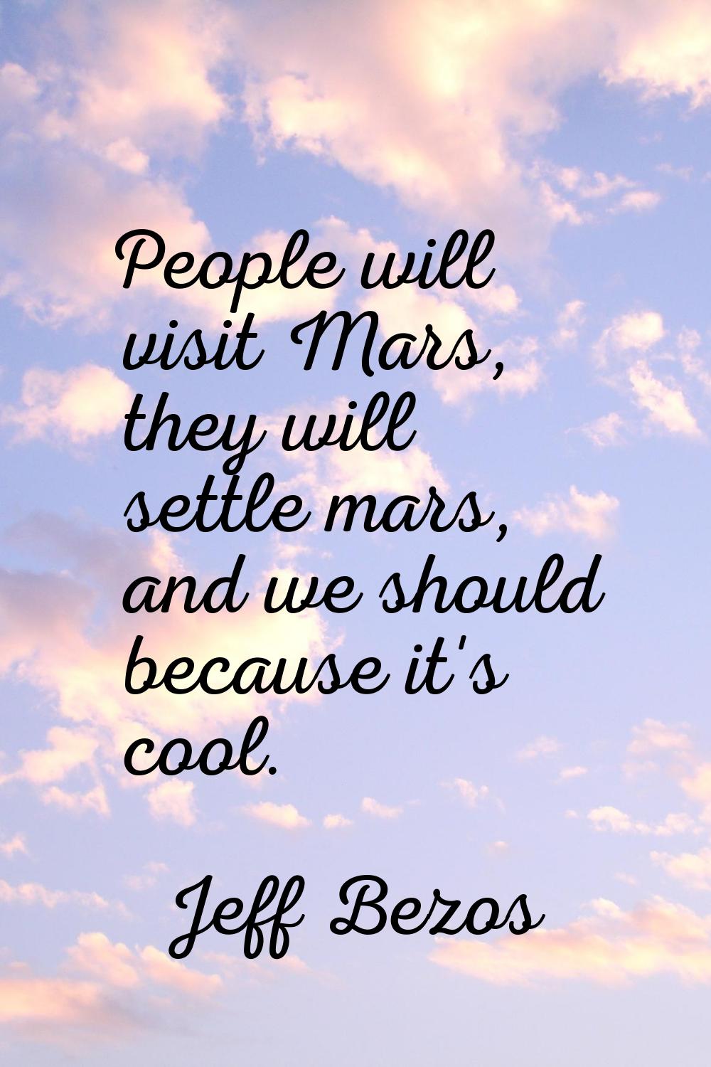 People will visit Mars, they will settle mars, and we should because it's cool.