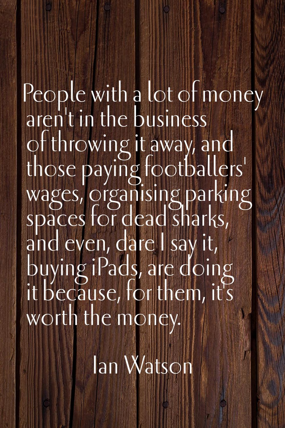 People with a lot of money aren't in the business of throwing it away, and those paying footballers