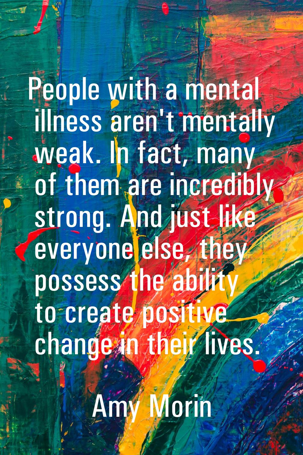 People with a mental illness aren't mentally weak. In fact, many of them are incredibly strong. And