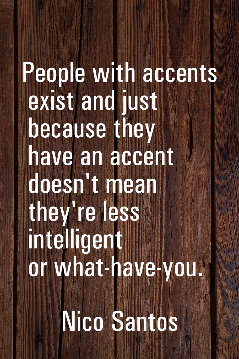 People with accents exist and just because they have an accent doesn't mean they're less intelligen