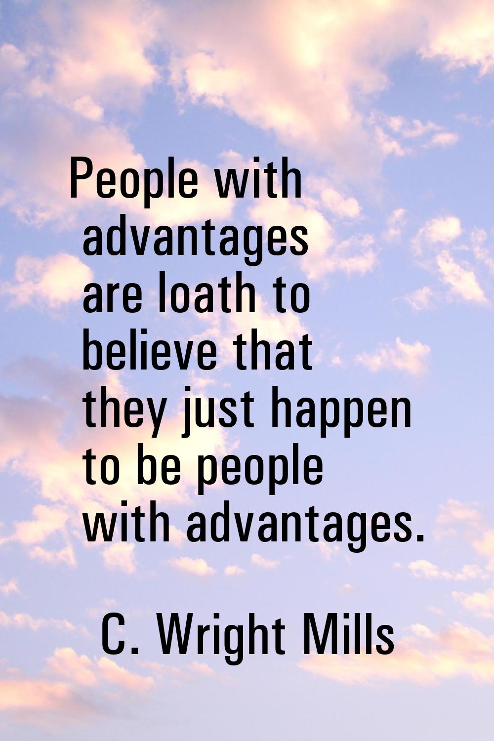 People with advantages are loath to believe that they just happen to be people with advantages.