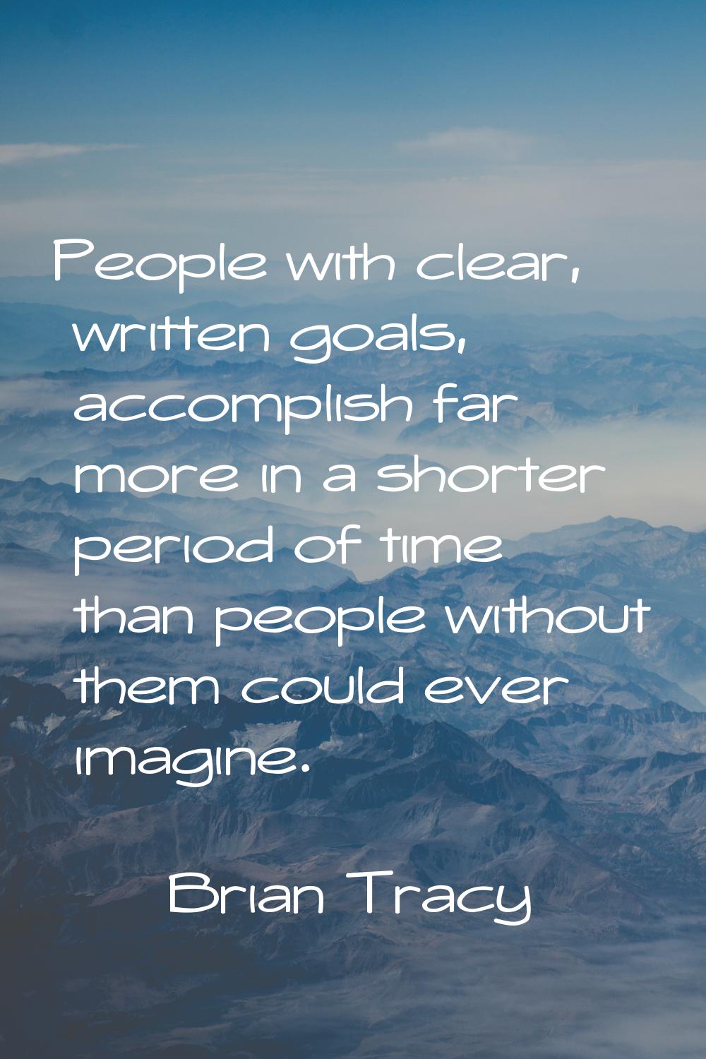 People with clear, written goals, accomplish far more in a shorter period of time than people witho
