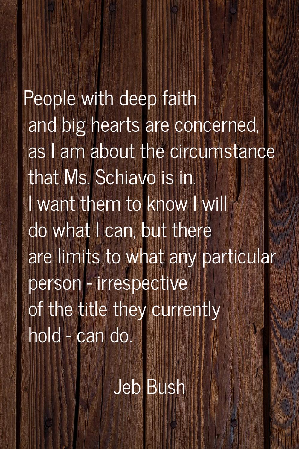 People with deep faith and big hearts are concerned, as I am about the circumstance that Ms. Schiav