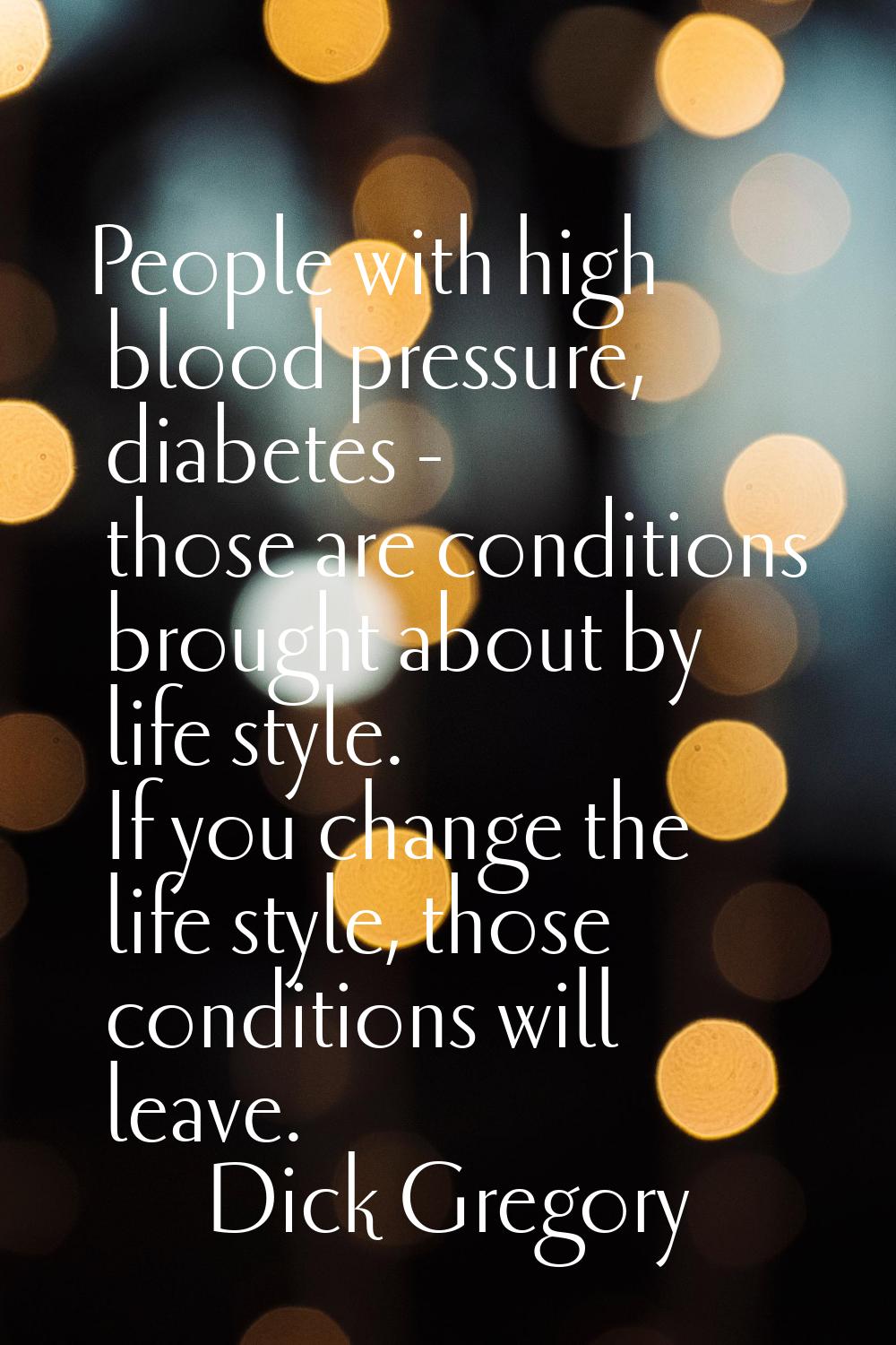 People with high blood pressure, diabetes - those are conditions brought about by life style. If yo