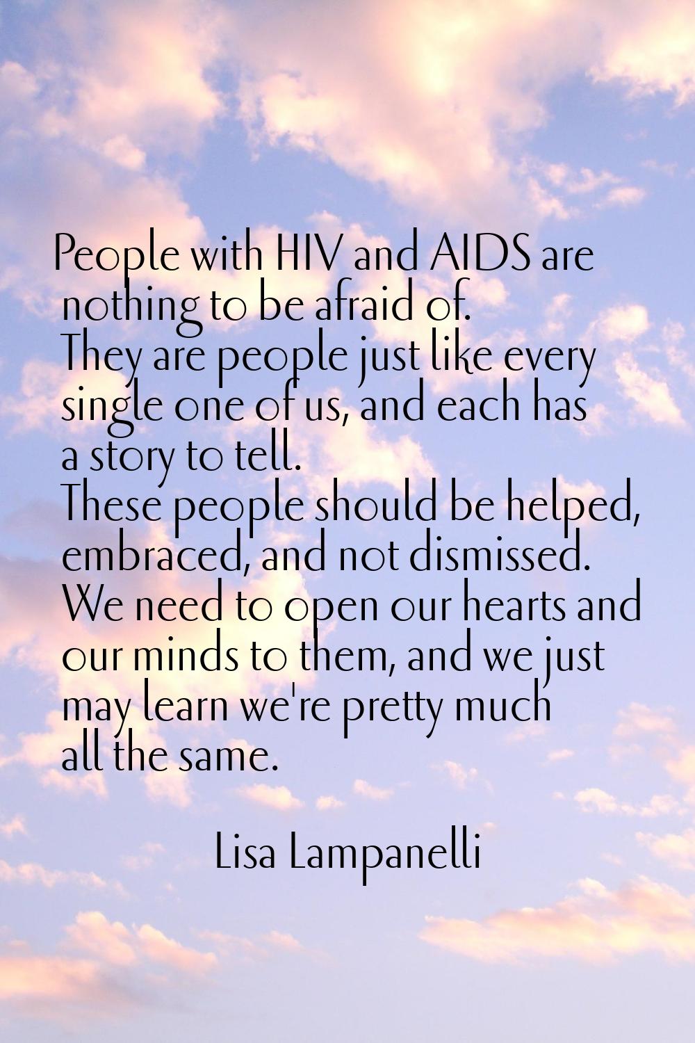 People with HIV and AIDS are nothing to be afraid of. They are people just like every single one of