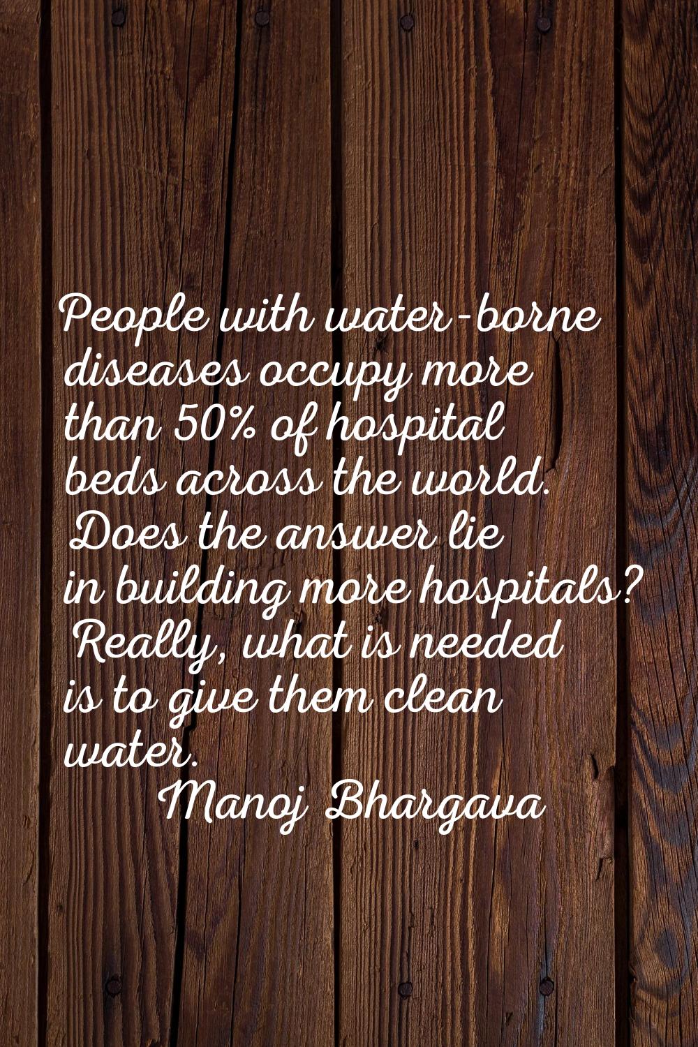 People with water-borne diseases occupy more than 50% of hospital beds across the world. Does the a