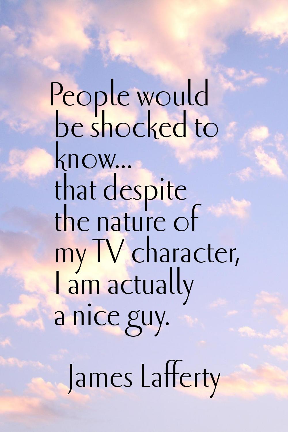 People would be shocked to know... that despite the nature of my TV character, I am actually a nice
