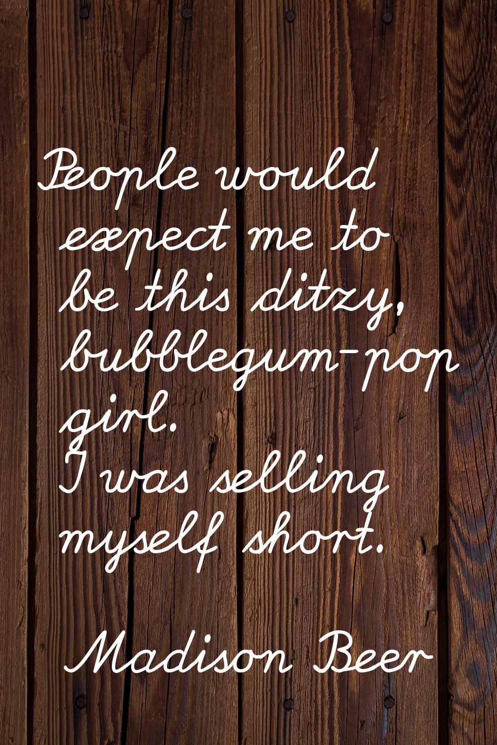 People would expect me to be this ditzy, bubblegum-pop girl. I was selling myself short.