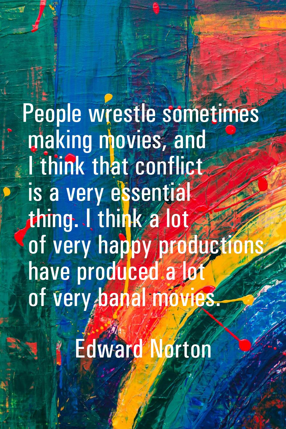 People wrestle sometimes making movies, and I think that conflict is a very essential thing. I thin
