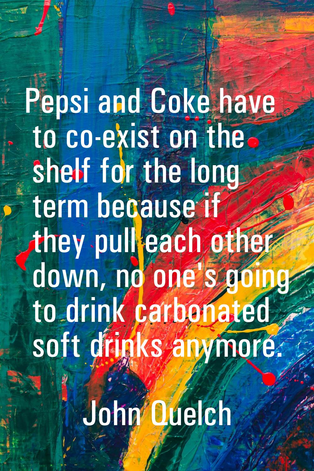 Pepsi and Coke have to co-exist on the shelf for the long term because if they pull each other down