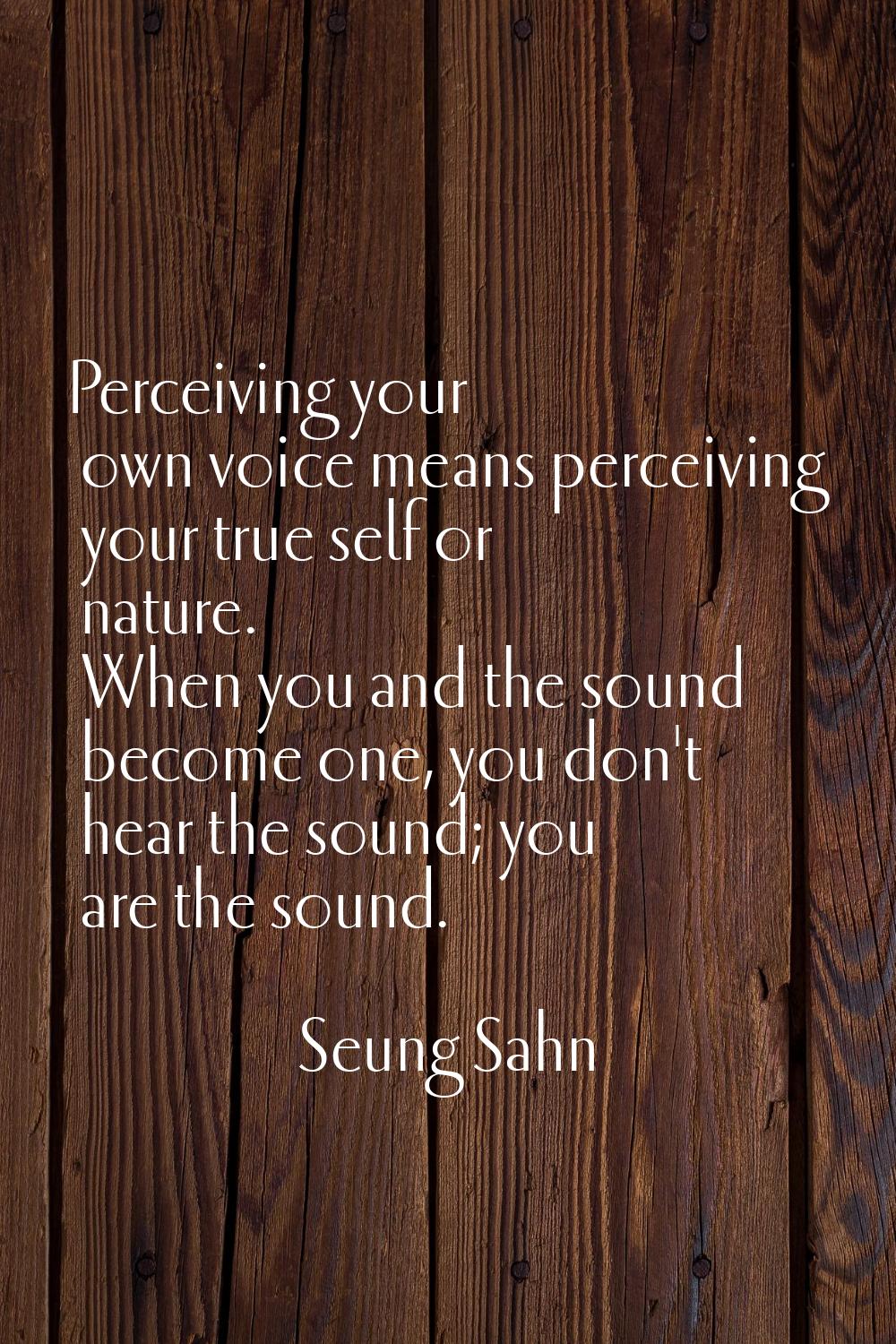 Perceiving your own voice means perceiving your true self or nature. When you and the sound become 