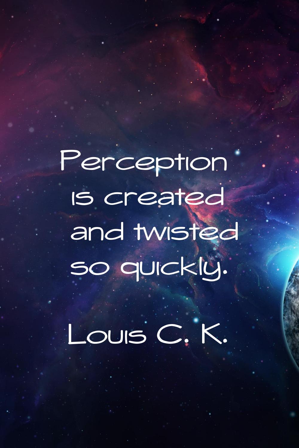 Perception is created and twisted so quickly.