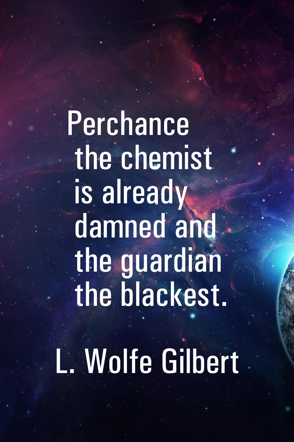Perchance the chemist is already damned and the guardian the blackest.