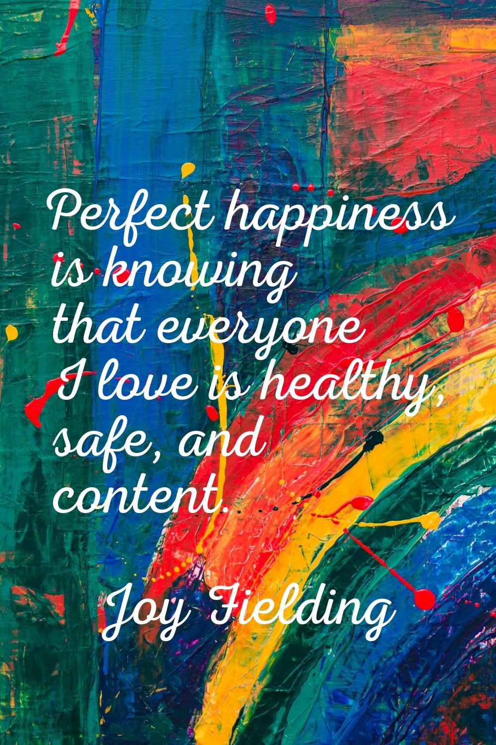 Perfect happiness is knowing that everyone I love is healthy, safe, and content.