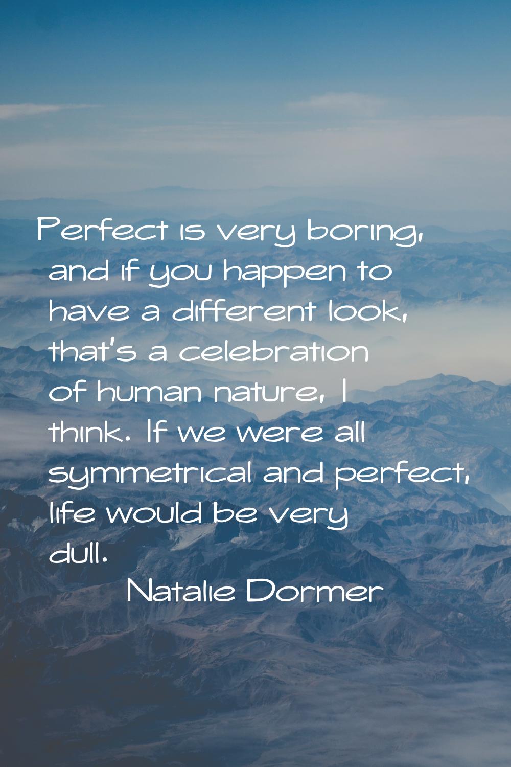 Perfect is very boring, and if you happen to have a different look, that's a celebration of human n
