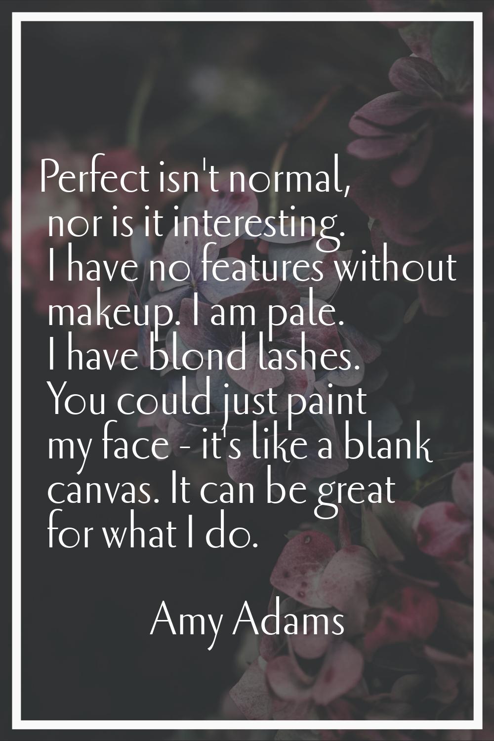 Perfect isn't normal, nor is it interesting. I have no features without makeup. I am pale. I have b