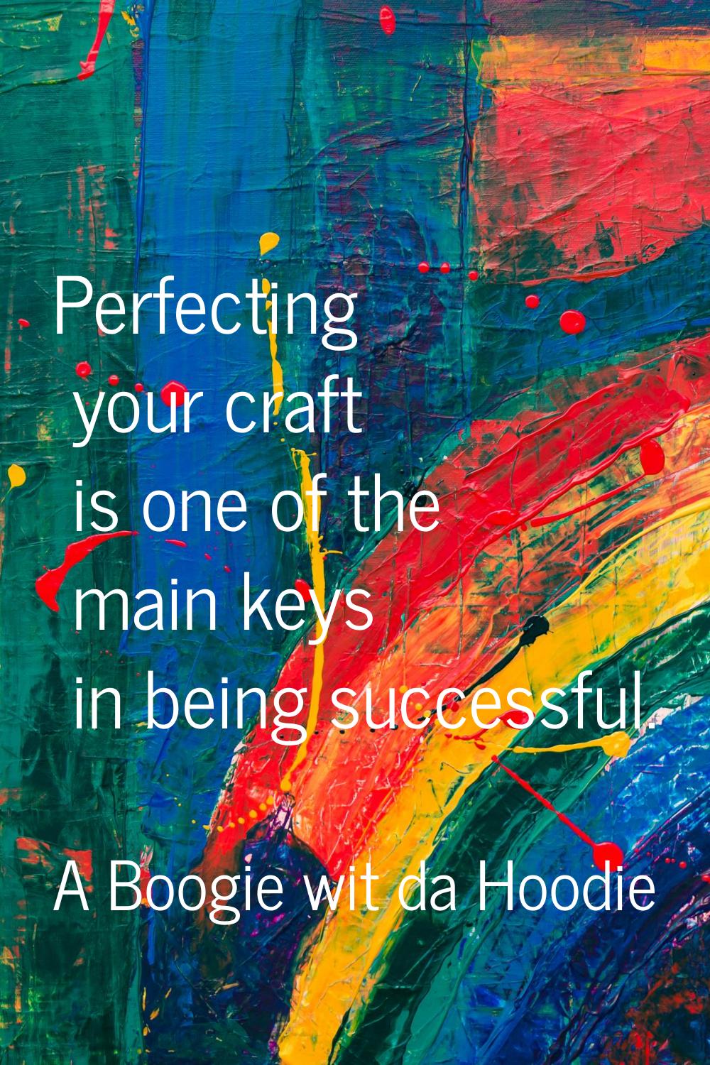 Perfecting your craft is one of the main keys in being successful.
