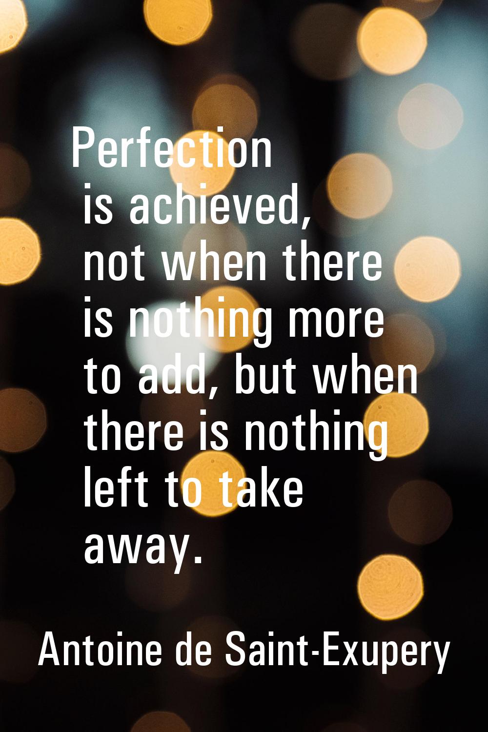 Perfection is achieved, not when there is nothing more to add, but when there is nothing left to ta