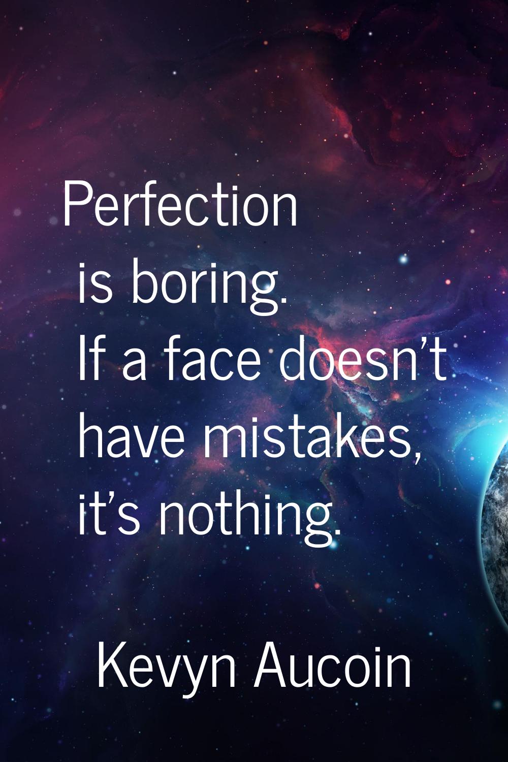 Perfection is boring. If a face doesn't have mistakes, it's nothing.
