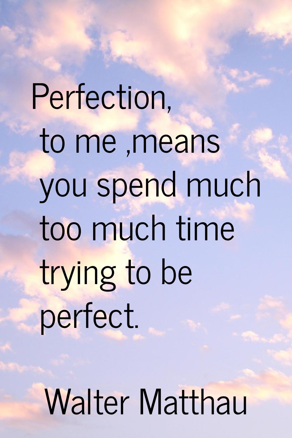 Perfection, to me ,means you spend much too much time trying to be perfect.
