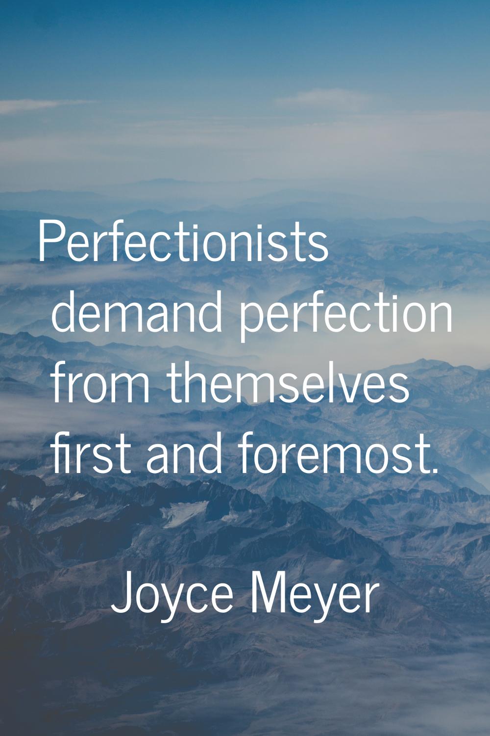 Perfectionists demand perfection from themselves first and foremost.