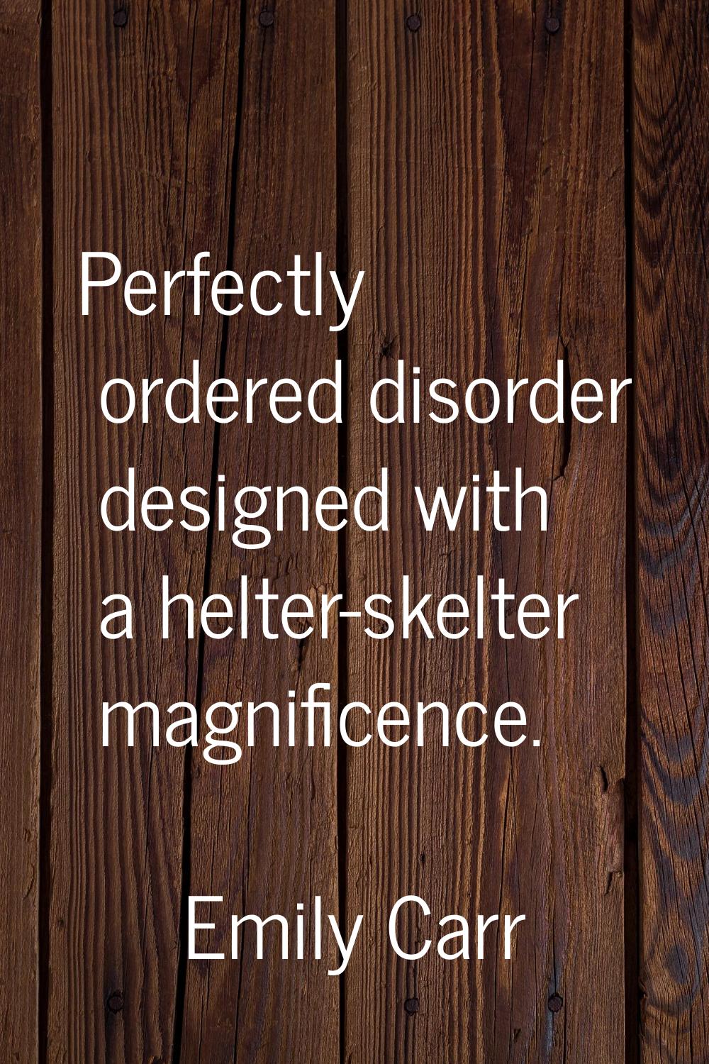 Perfectly ordered disorder designed with a helter-skelter magnificence.