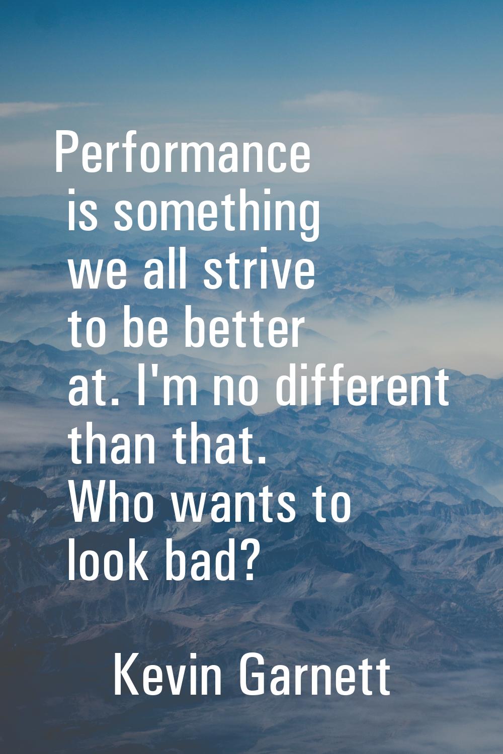 Performance is something we all strive to be better at. I'm no different than that. Who wants to lo