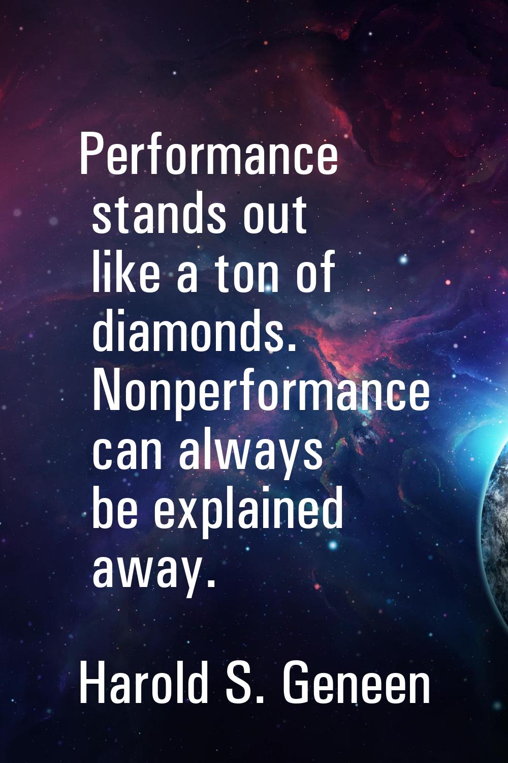 Performance stands out like a ton of diamonds. Nonperformance can always be explained away.