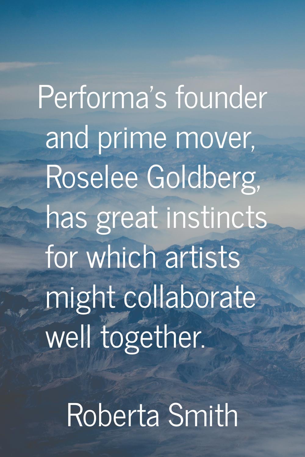 Performa's founder and prime mover, Roselee Goldberg, has great instincts for which artists might c